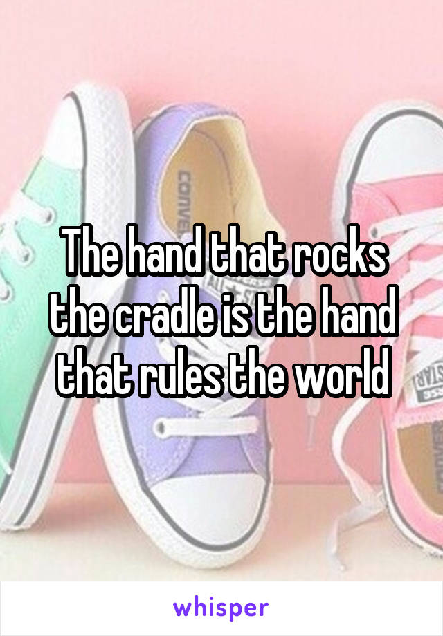 The hand that rocks the cradle is the hand that rules the world