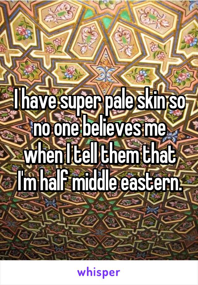 I have super pale skin so no one believes me when I tell them that I'm half middle eastern.