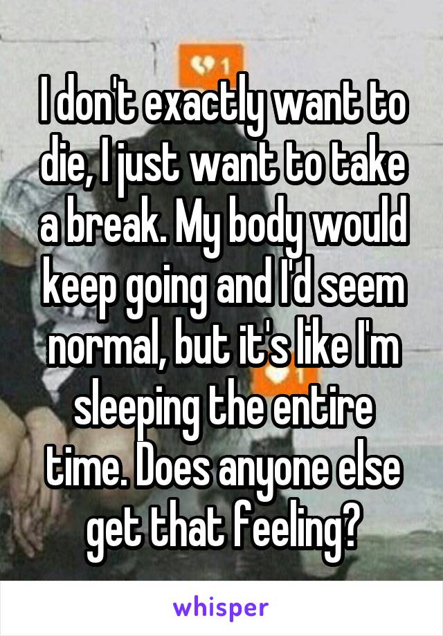 I don't exactly want to die, I just want to take a break. My body would keep going and I'd seem normal, but it's like I'm sleeping the entire time. Does anyone else get that feeling?