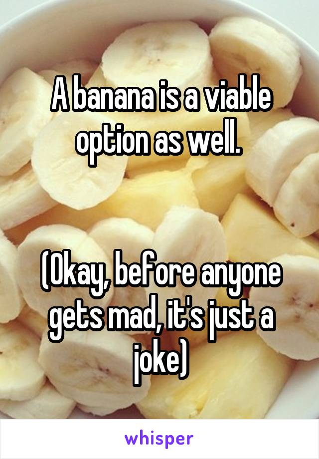 A banana is a viable option as well. 


(Okay, before anyone gets mad, it's just a joke)