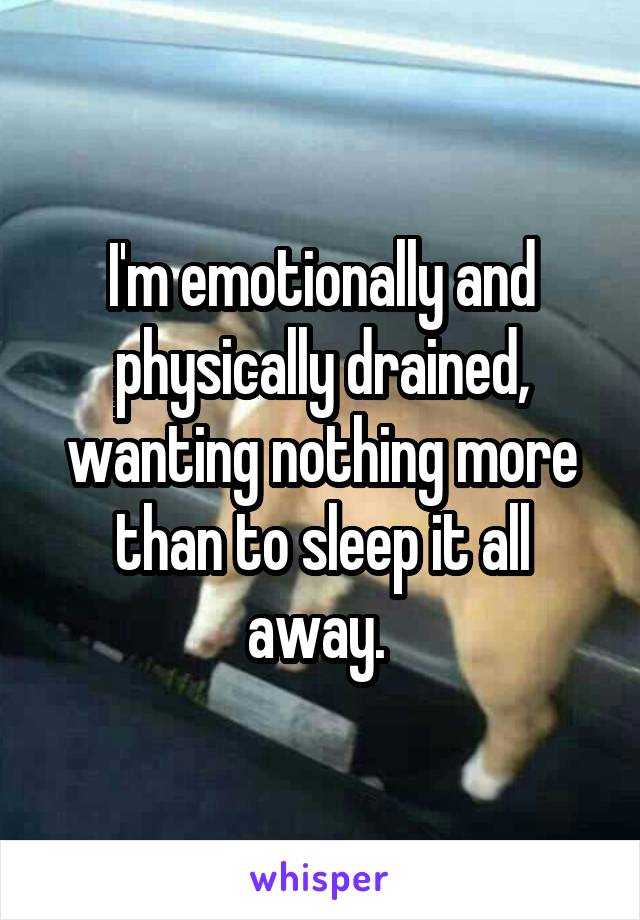 I'm emotionally and physically drained, wanting nothing more than to sleep it all away. 