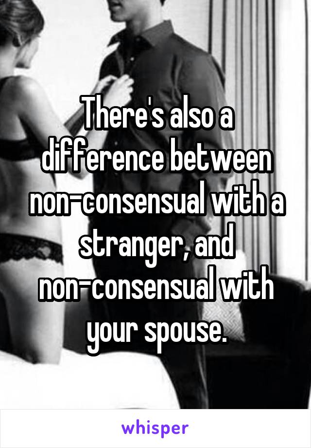 There's also a difference between non-consensual with a stranger, and non-consensual with your spouse.