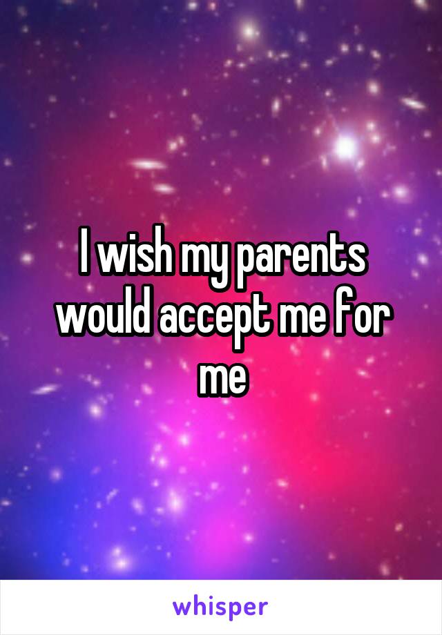 I wish my parents would accept me for me