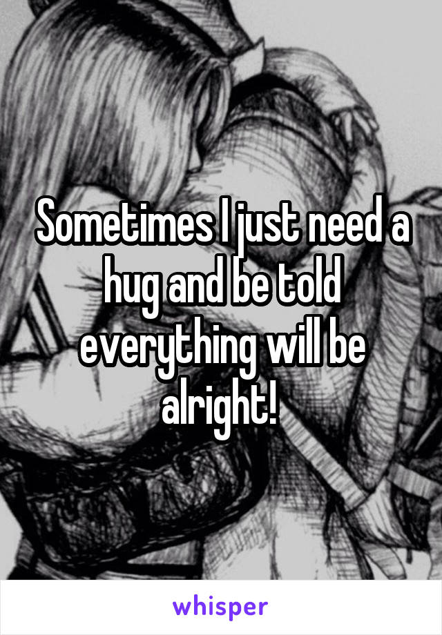 Sometimes I just need a hug and be told everything will be alright! 