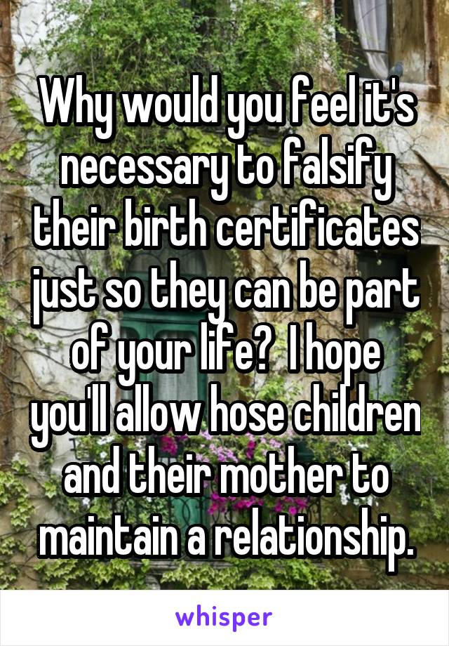 Why would you feel it's necessary to falsify their birth certificates just so they can be part of your life?  I hope you'll allow hose children and their mother to maintain a relationship.