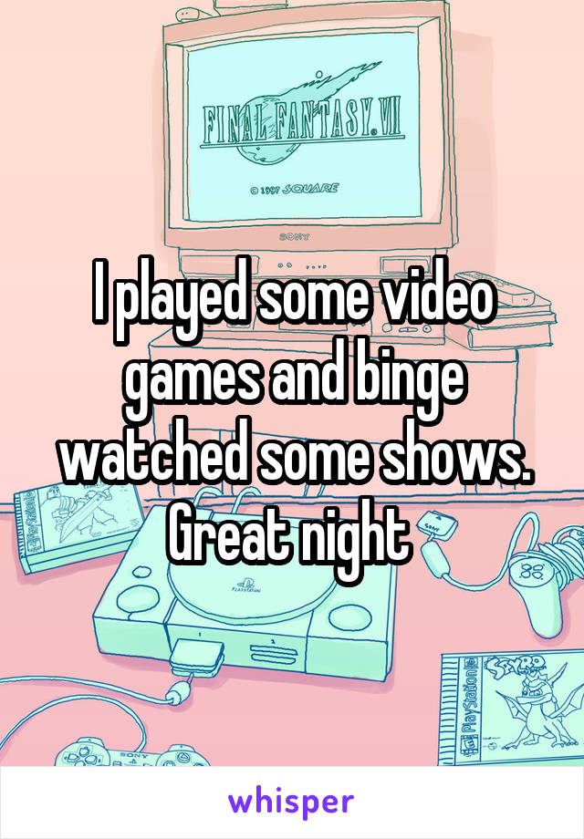 I played some video games and binge watched some shows. Great night 