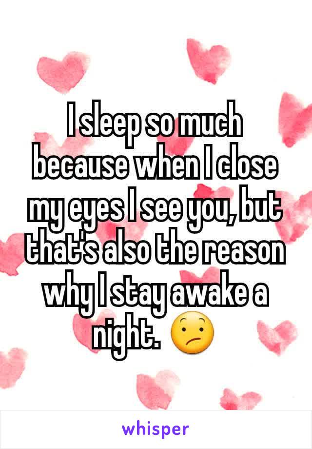 I sleep so much because when I close my eyes I see you, but that's also the reason why I stay awake a night. 😕