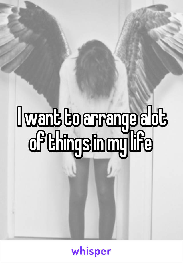 I want to arrange alot of things in my life 