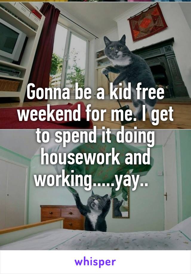 Gonna be a kid free weekend for me. I get to spend it doing housework and working.....yay..  