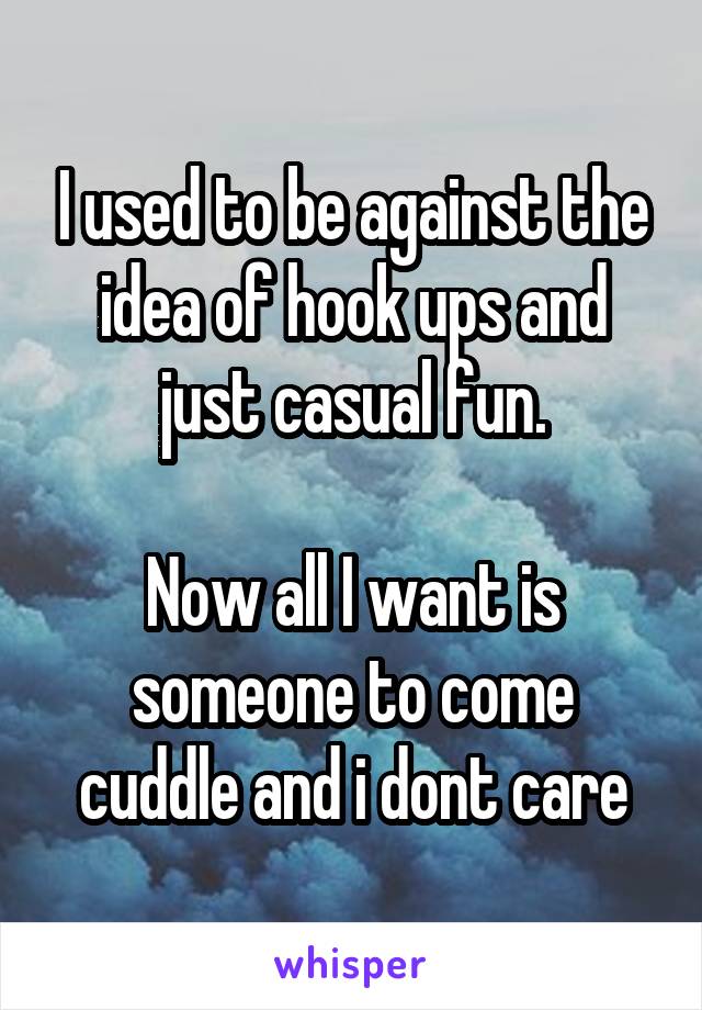 I used to be against the idea of hook ups and just casual fun.

Now all I want is someone to come cuddle and i dont care