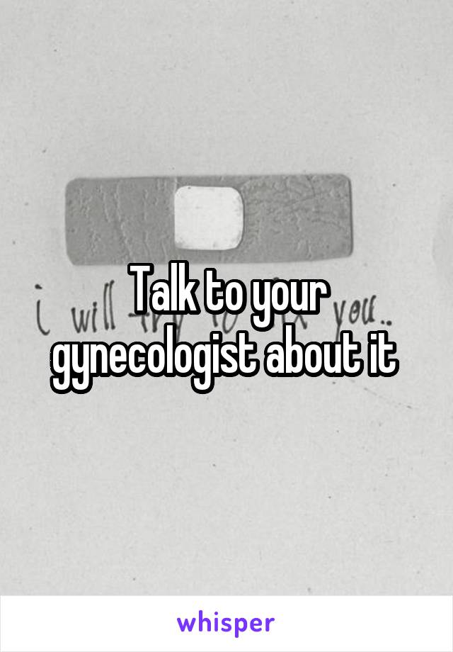 Talk to your gynecologist about it 