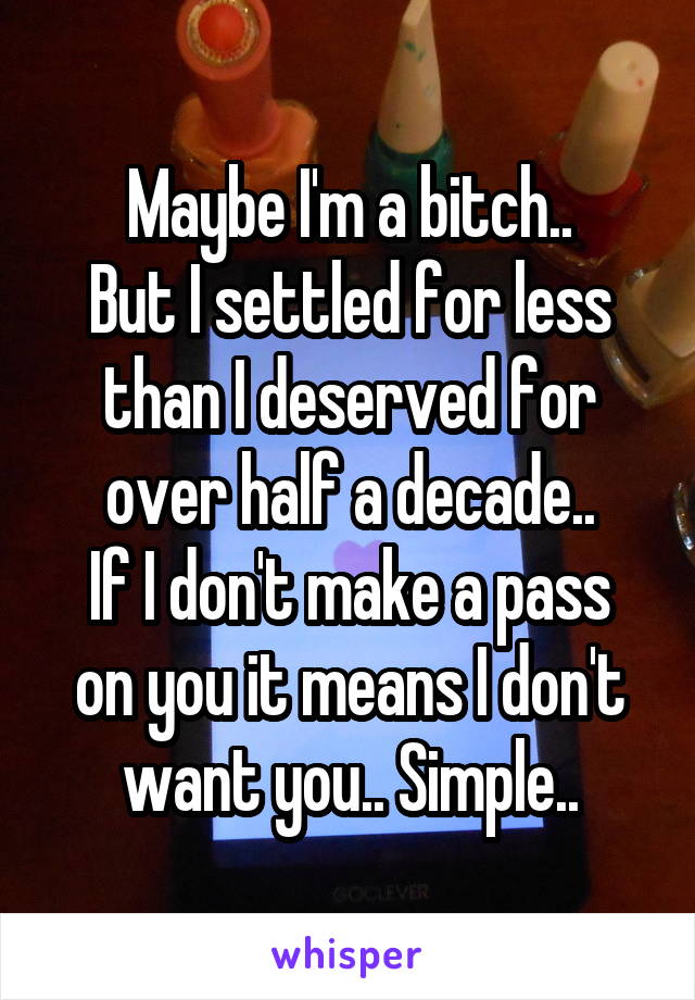 Maybe I'm a bitch..
But I settled for less than I deserved for over half a decade..
If I don't make a pass on you it means I don't want you.. Simple..