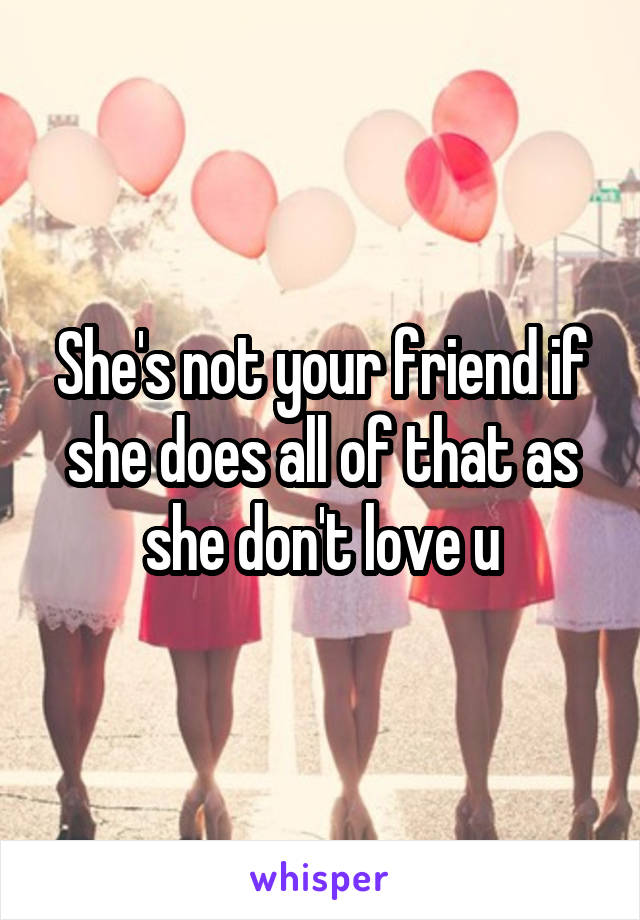 She's not your friend if she does all of that as she don't love u