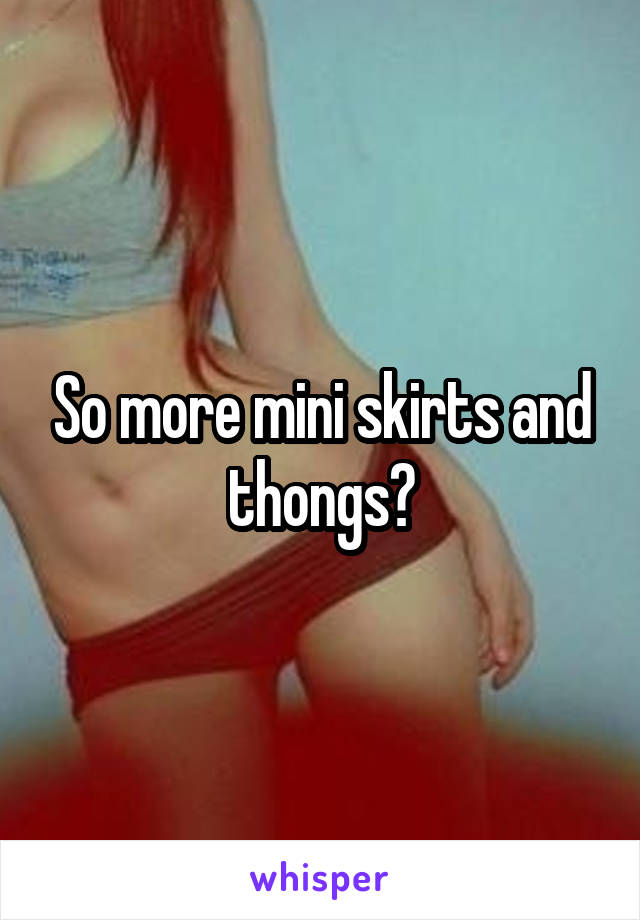 So more mini skirts and thongs?