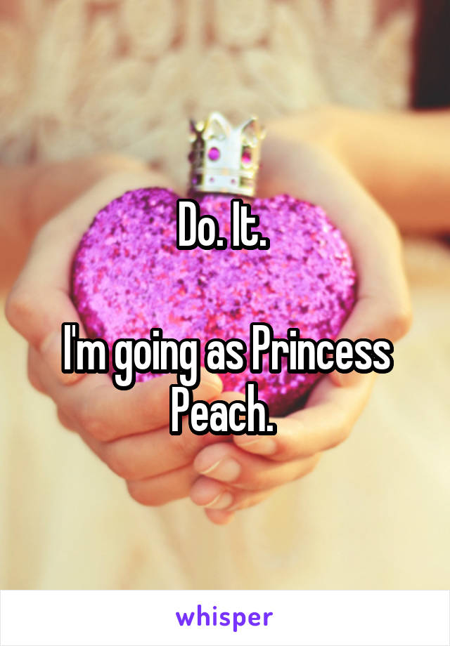 Do. It. 

I'm going as Princess Peach. 