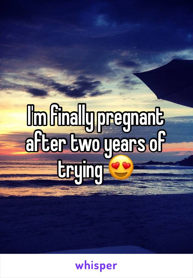 I'm finally pregnant after two years of trying 😍