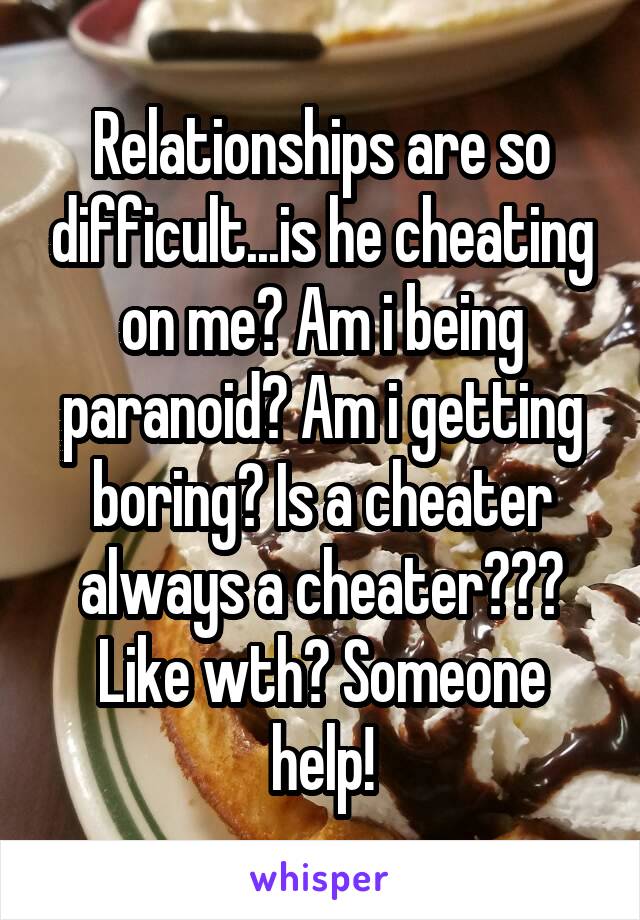 Relationships are so difficult...is he cheating on me? Am i being paranoid? Am i getting boring? Is a cheater always a cheater??? Like wth? Someone help!