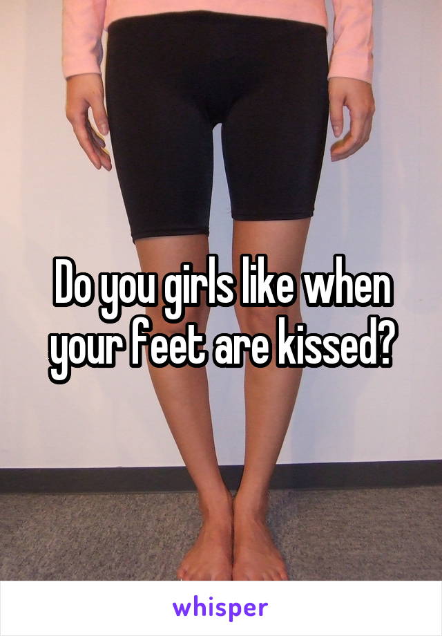 Do you girls like when your feet are kissed?