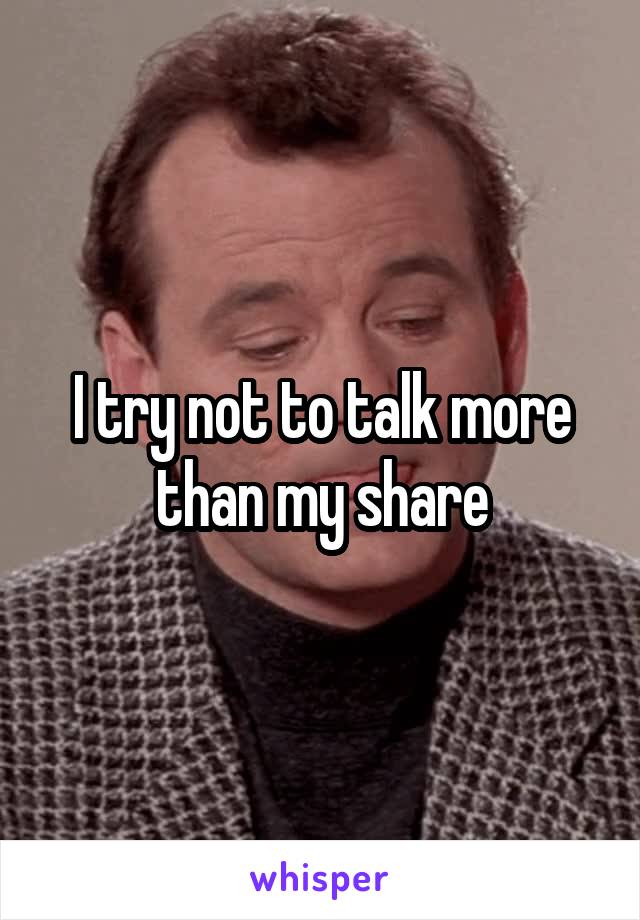 I try not to talk more than my share