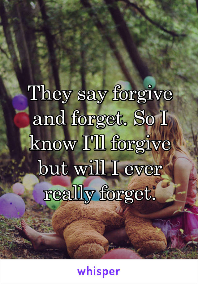 They say forgive and forget. So I know I'll forgive but will I ever really forget.