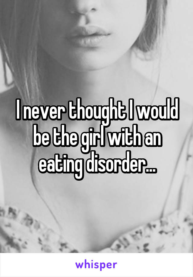 I never thought I would be the girl with an eating disorder...