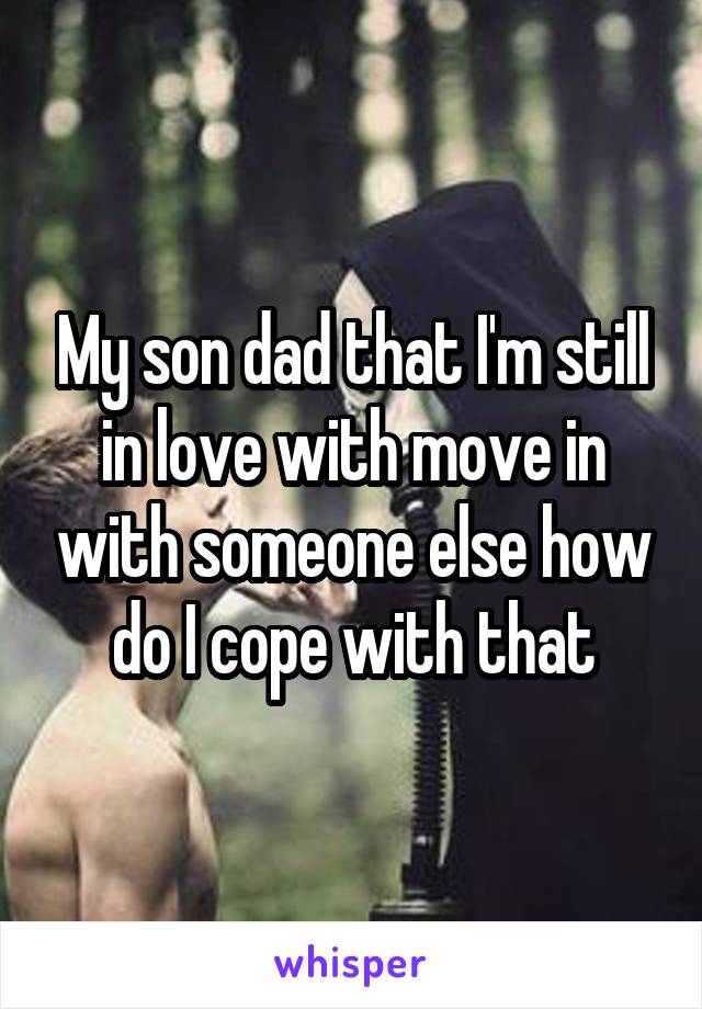 My son dad that I'm still in love with move in with someone else how do I cope with that