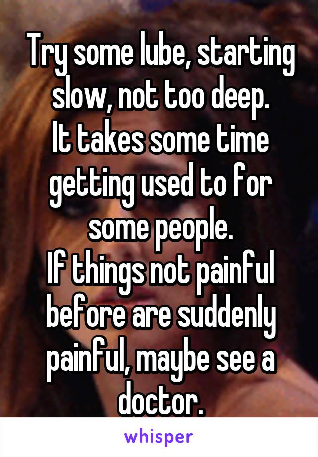 Try some lube, starting slow, not too deep.
It takes some time getting used to for some people.
If things not painful before are suddenly painful, maybe see a doctor.