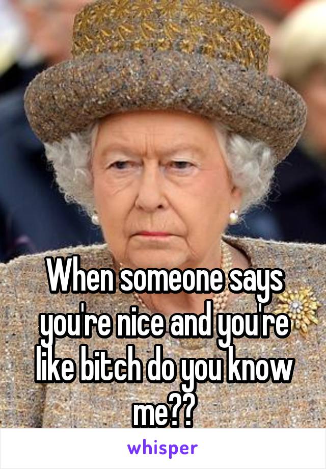 




When someone says you're nice and you're like bitch do you know me??