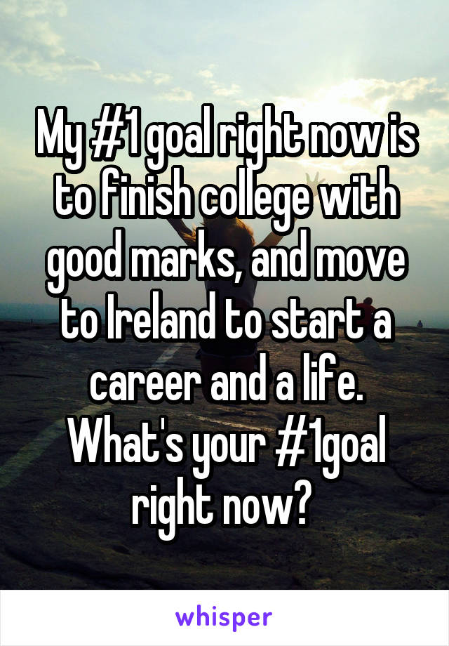 My #1 goal right now is to finish college with good marks, and move to Ireland to start a career and a life. What's your #1goal right now? 