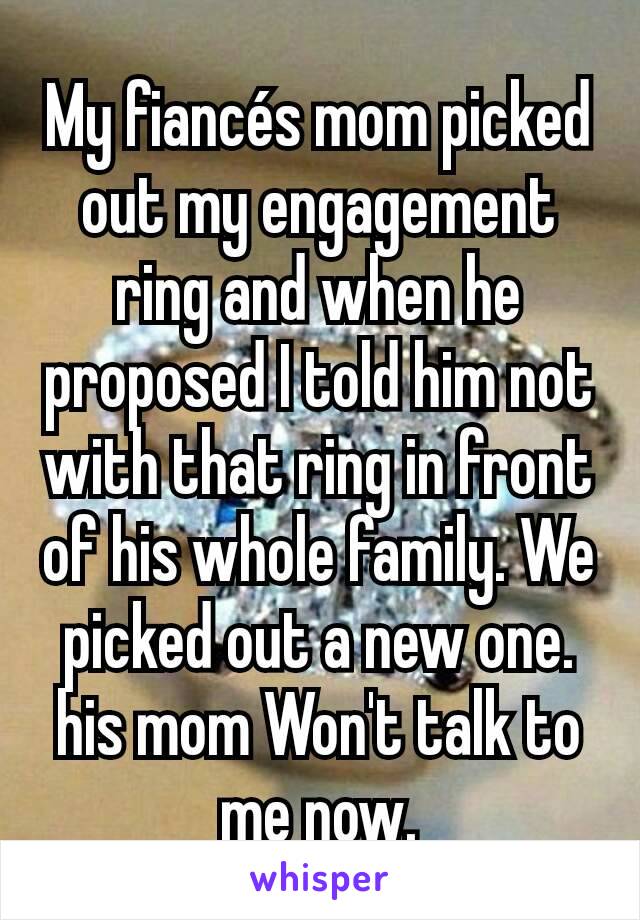 My fiancés mom picked out my engagement ring and when he proposed I told him not with that ring in front of his whole family. We picked out a new one. his mom Won't talk to me now.