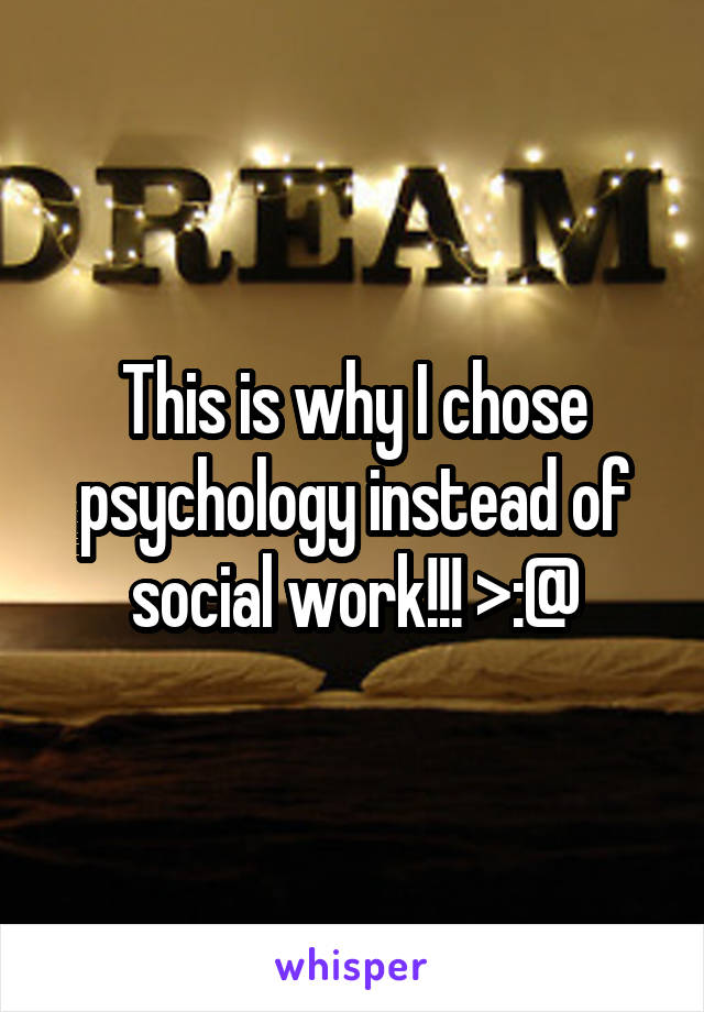 This is why I chose psychology instead of social work!!! >:@