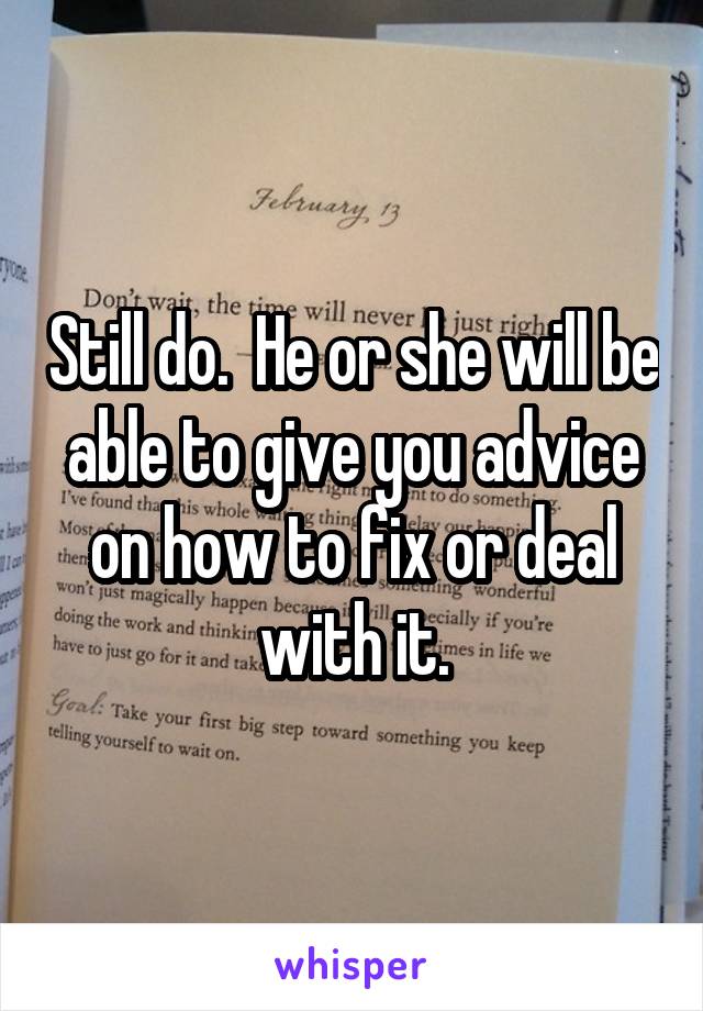 Still do.  He or she will be able to give you advice on how to fix or deal with it.