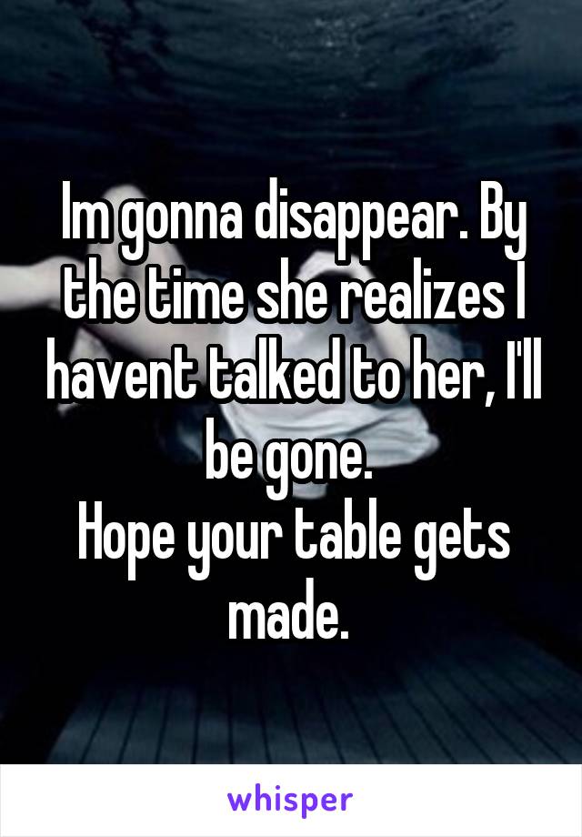 Im gonna disappear. By the time she realizes I havent talked to her, I'll be gone. 
Hope your table gets made. 