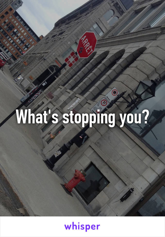 What's stopping you?