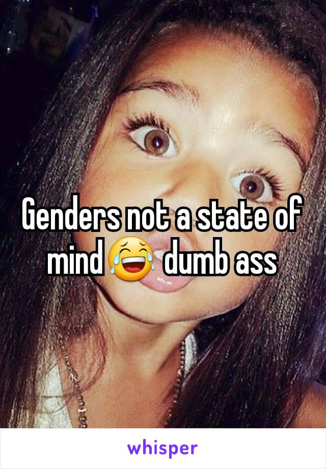 Genders not a state of mind😂 dumb ass