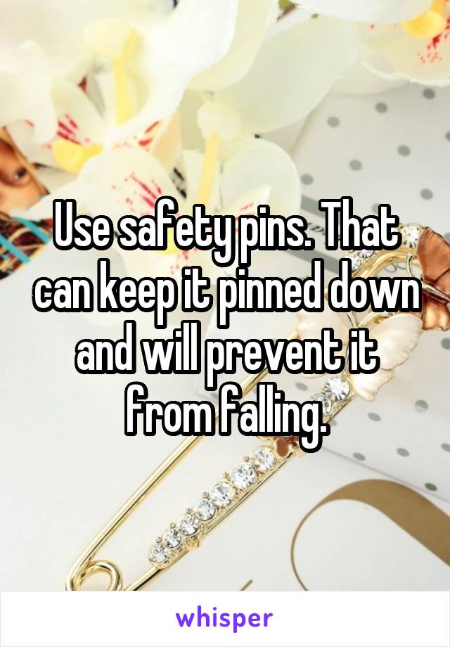 Use safety pins. That can keep it pinned down and will prevent it from falling.