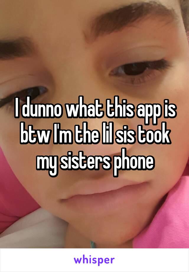 I dunno what this app is btw I'm the lil sis took my sisters phone