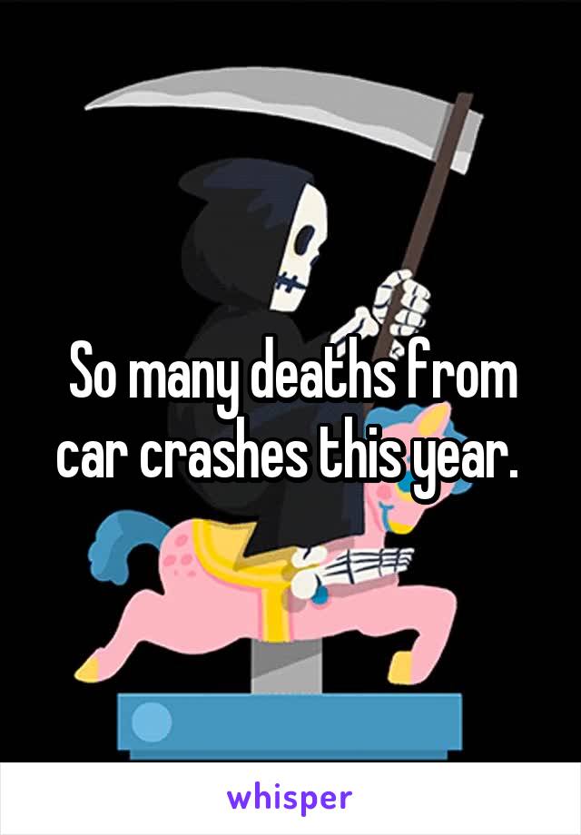 So many deaths from car crashes this year. 