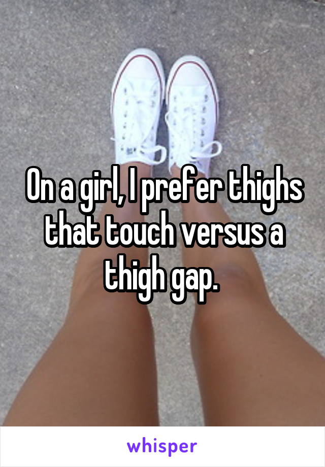 On a girl, I prefer thighs that touch versus a thigh gap. 