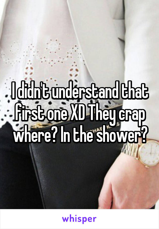 I didn't understand that first one XD They crap where? In the shower?