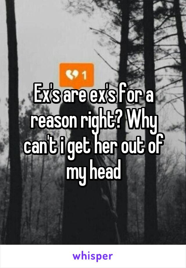 Ex's are ex's for a reason right? Why can't i get her out of my head