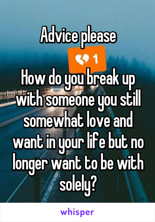 Advice please

How do you break up with someone you still somewhat love and want in your life but no longer want to be with solely?