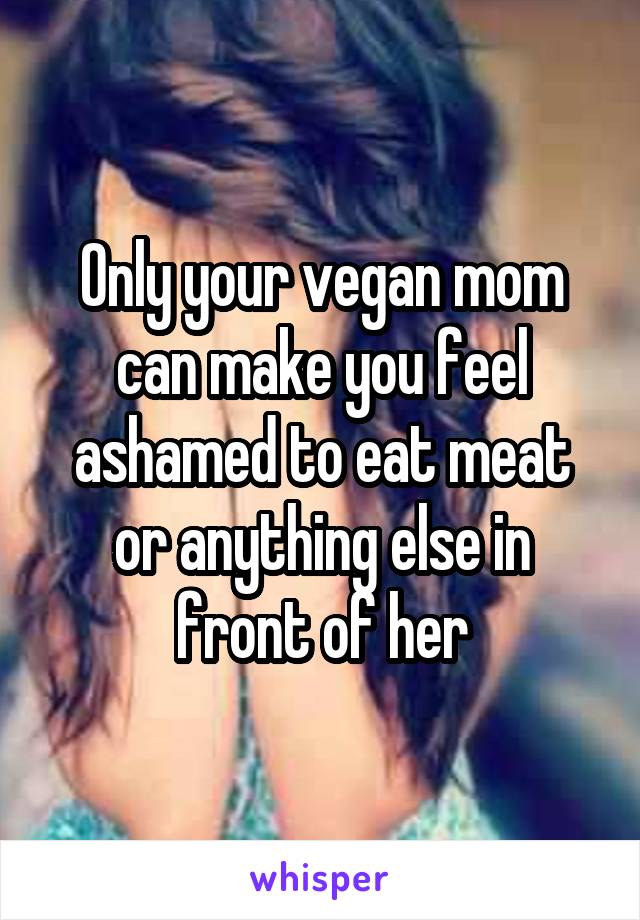 Only your vegan mom can make you feel ashamed to eat meat or anything else in front of her