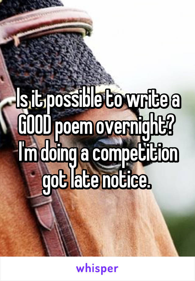 Is it possible to write a GOOD poem overnight? 
I'm doing a competition got late notice. 