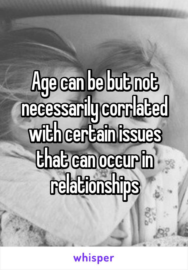 Age can be but not necessarily corrlated with certain issues that can occur in relationships