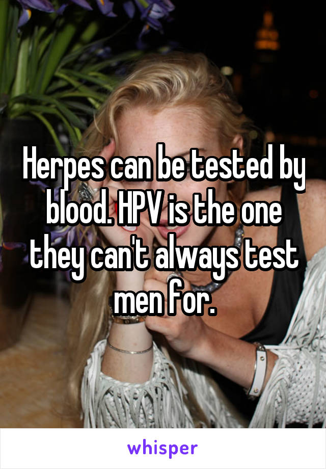 Herpes can be tested by blood. HPV is the one they can't always test men for.