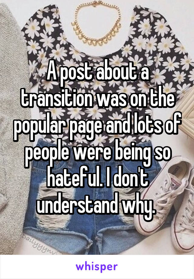 A post about a transition was on the popular page and lots of people were being so hateful. I don't understand why. 