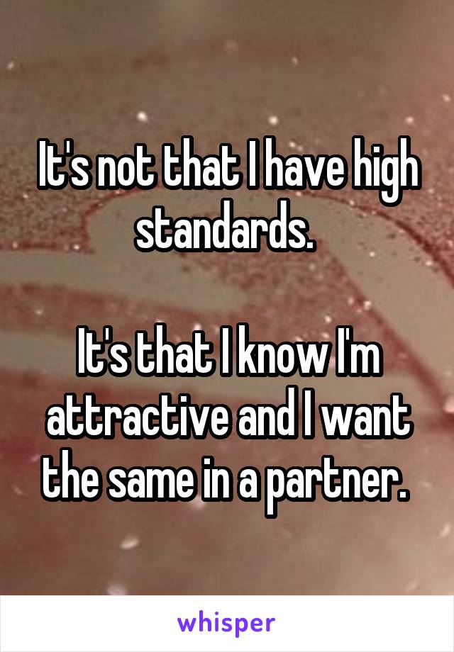 It's not that I have high standards. 

It's that I know I'm attractive and I want the same in a partner. 