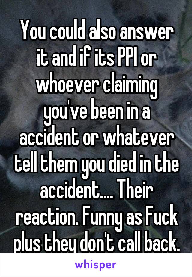 You could also answer it and if its PPI or whoever claiming you've been in a accident or whatever tell them you died in the accident.... Their reaction. Funny as Fuck plus they don't call back.