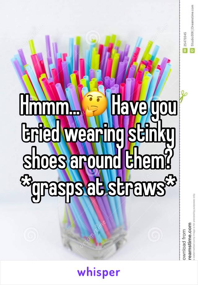 Hmmm...🤔 Have you tried wearing stinky shoes around them? *grasps at straws*